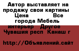 Автор выставляет на продажу свои картины  › Цена ­ 22 000 - Все города Мебель, интерьер » Другое   . Чувашия респ.,Канаш г.